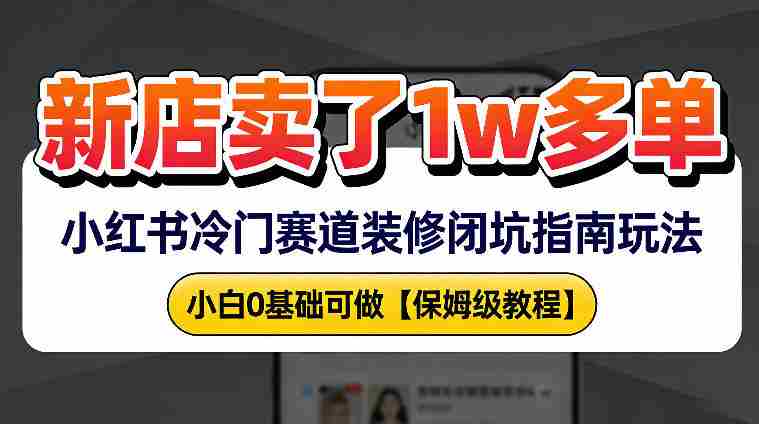 新店19.9客单价卖了1w+，小红书冷门赛道装修闭坑指南玩法，小白0基础可做-湘创网
