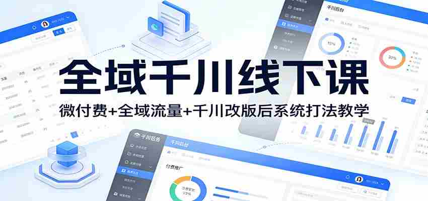 全域千川线下课：微付费+全域流量+千川改版后系统打法教学-湘创网