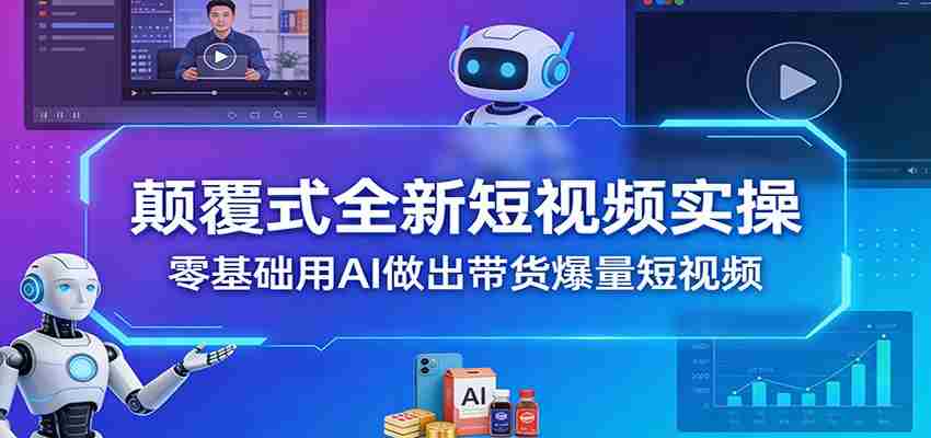 颠覆式全新短视频实操，零基础用AI做出带货爆量短视频-湘创网