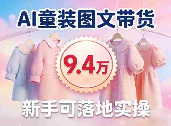AI童装图文带货拆解，累计出单9.4W，新手可落地实操-湘创网