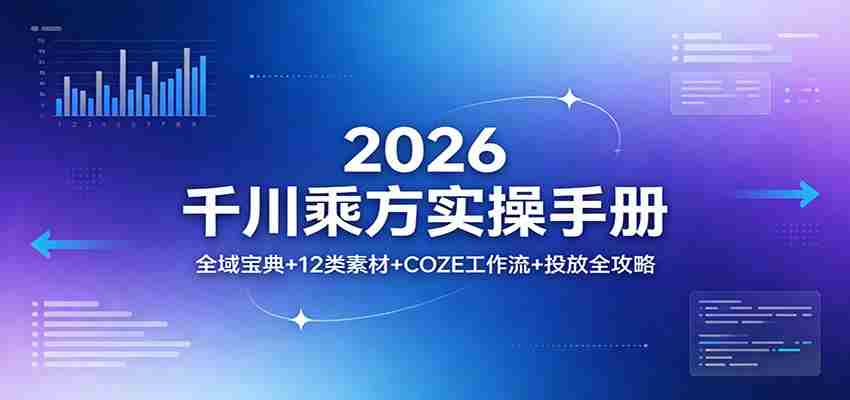 2026千川乘方实操手册：全域宝典+12类素材+COZE工作流+投放全攻略-湘创网