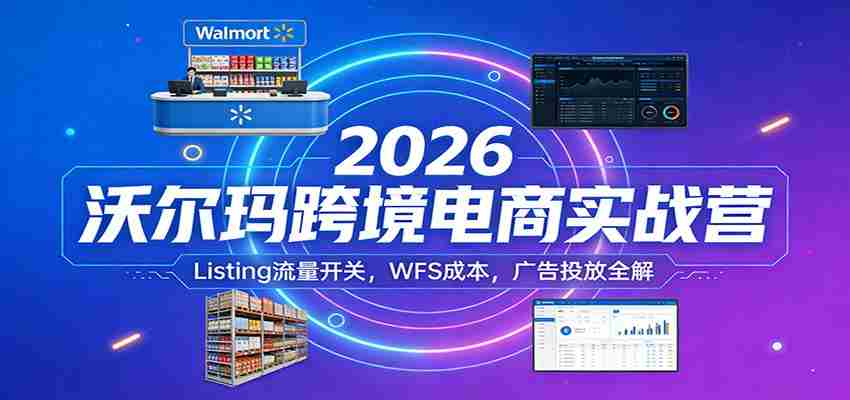 2026沃尔玛跨境电商实战营：Listing流量开关，WFS成本，广告投放全解-湘创网