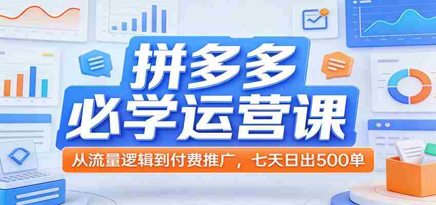 拼多多必学运营课：从流量逻辑到付费推广，七天日出500单-湘创网