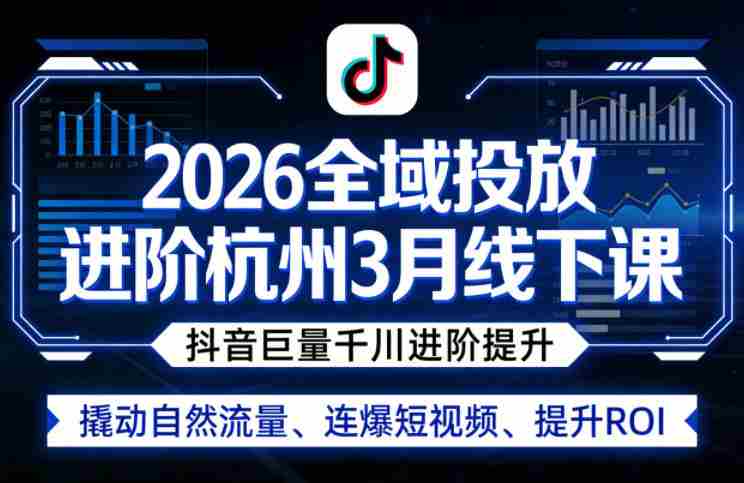 2026全域投放进阶杭州3月线下课，抖音巨量千川进阶提升，撬动自然流量、连爆短视频、提升ROI-湘创网