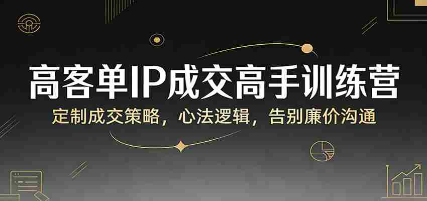 高客单IP成交高手训练营：定制成交策略，心法逻辑，告别廉价沟通-湘创网