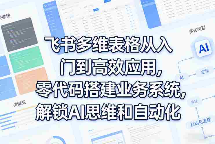 飞书多维表格从入门到高效应用，零代码搭建业务系统，解锁AI思维和自动化-湘创网