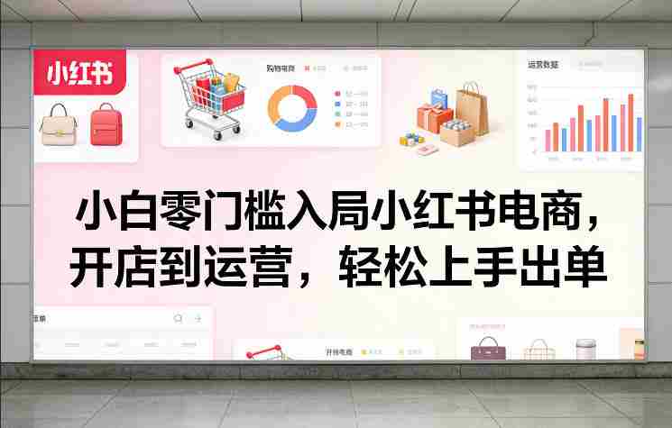 小白零门槛入局小红书电商，开店到运营，轻松上手出单-湘创网