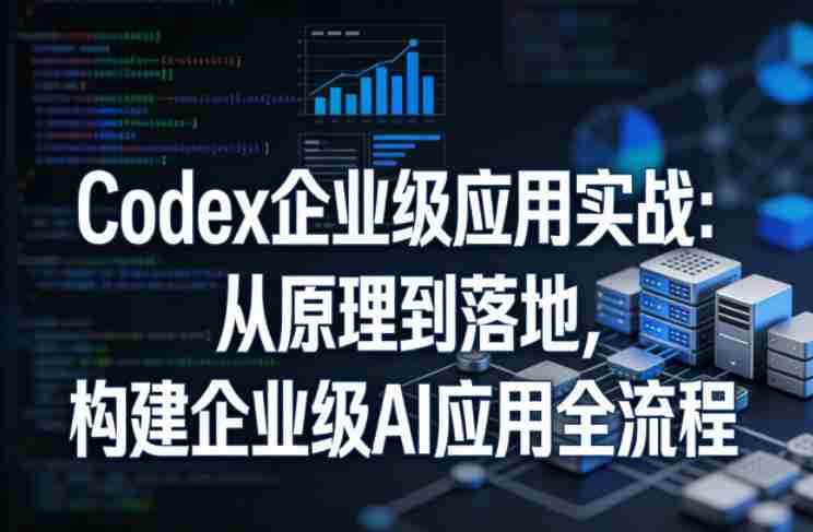 Codex企业级应用实战：从原理到落地，构建企业级AI应用全流程-湘创网