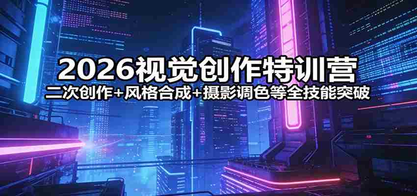 2026视觉创作特训营：二次创作+风格合成+摄影调色等全技能突破-湘创网