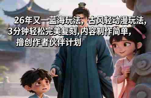 26年又一蓝海玩法，古风轻动漫玩法，3分钟轻松完美复刻,内容制作简单，撸创作者伙伴计划-湘创网