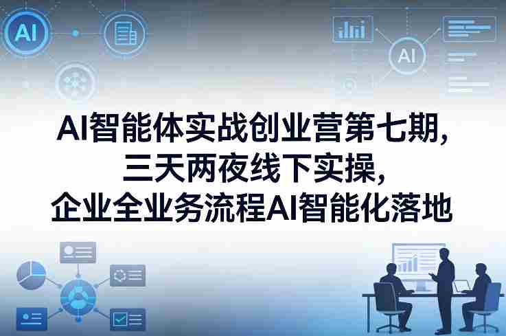 AI智能体实战创业营第七期，三天两夜线下实操，企业全业务流程AI智能化落地（26年1月20-22号）-湘创网