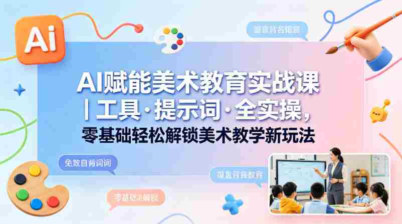 AI赋能美术教育实战课｜工具·提示词·全实操，零基础轻松解锁美术教学新玩法-湘创网