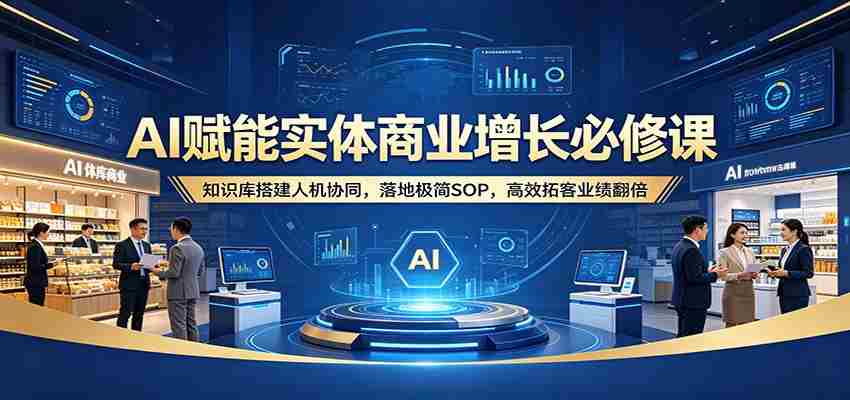 AI赋能实体商业增长必修课：知识库搭建人机协同，落地极简SOP，高效拓客业绩翻倍-湘创网