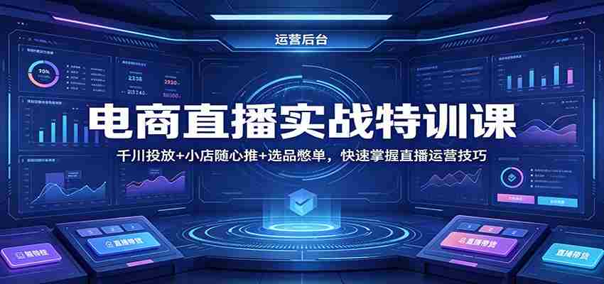 电商直播实战特训课：千川投放+小店随心推+选品憋单，快速掌握直播运营技巧-湘创网