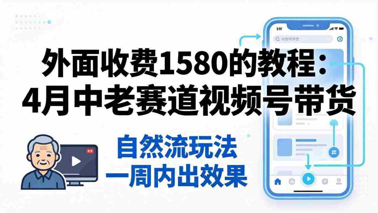 （18210期）外面收费1580的教程：4月中老年赛道视频号带货，自然流玩法一周内可以出效果-湘创网