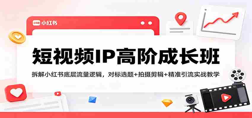 短视频IP高阶成长班：拆解小红书底层流量逻辑，对标选题+拍摄剪辑+ 精准引流实战教学-湘创网