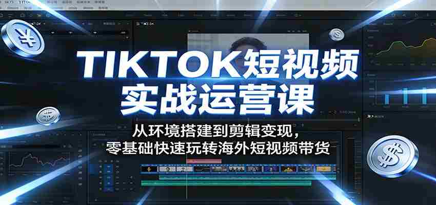TIKTOK短视频实战运营课：从环境搭建到剪辑变现，零基础快速玩转海外短视频带货-湘创网