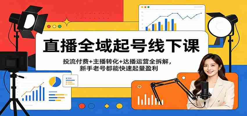 直播全域起号线下课：投流付费+主播转化+达播运营全拆解，新手老号都能快速起量盈利-湘创网