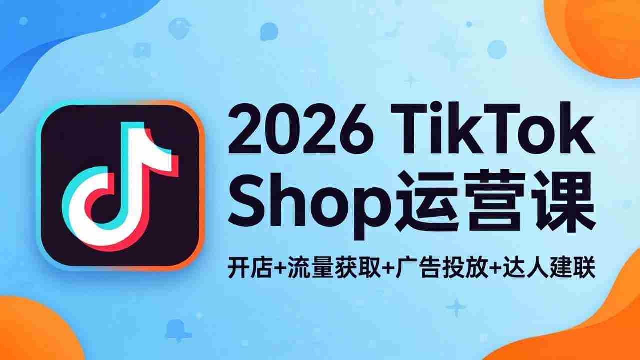 （18158期）2026TikTok Shop运营课：开店+流量获取+广告投放+达人建联，解锁海外电商掘金路径-湘创网