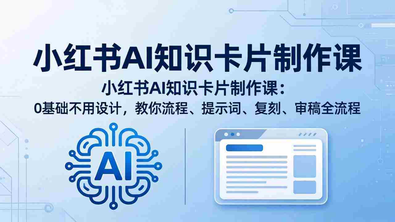 （18070期）小红书AI知识卡片制作课：0基础不用设计，教你流程、提示词、复刻、审稿全流程-湘创网