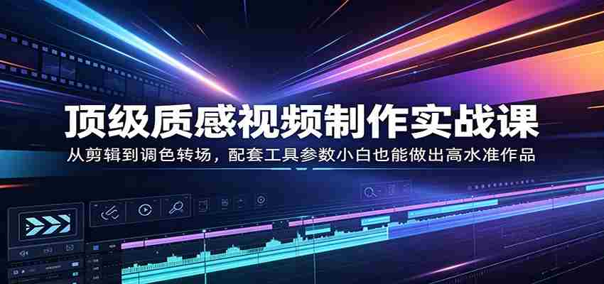 顶级质感视频制作实战课：从剪辑到调色转场，配套工具参数小白也能做出高水准作品-湘创网