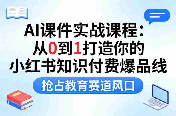 AI课件实战课程,从0到1打造你的小红书知识付费爆品线,抢占教育赛道风口