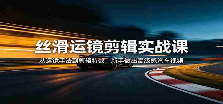 丝滑运镜剪辑实战课：从运镜手法到剪辑特效，新手做出高级感汽车视频-湘创网