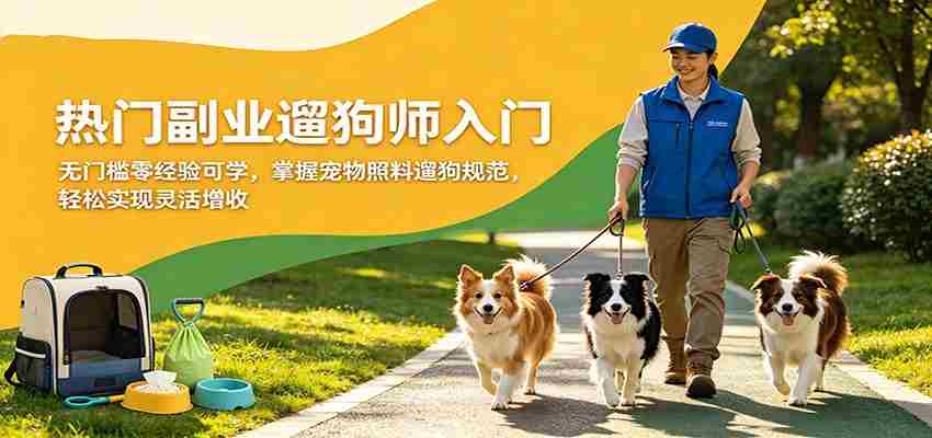 热门副业遛狗师入门，无门槛零经验可学，掌握宠物照料遛狗规范，轻松实现灵活增收-湘创网