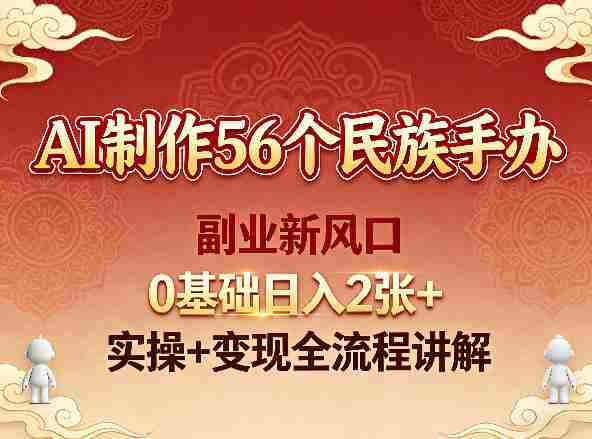 AI制作56个民族手办，副业新风口，0基础日入2张+，实操+变现全流程讲解-湘创网