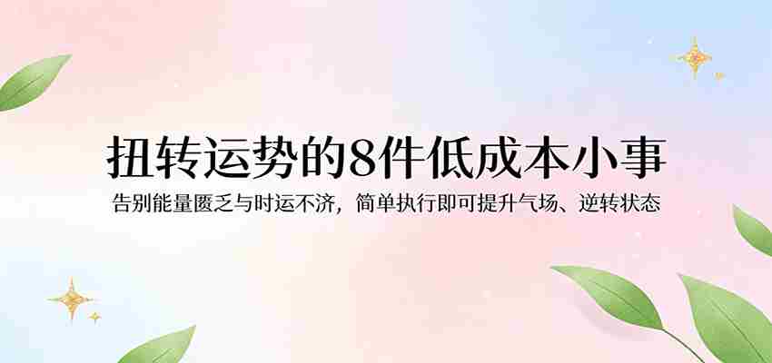付费文章：扭转运势的8件低成本小事，告别能量匮乏与时运不济逆转状态-湘创网