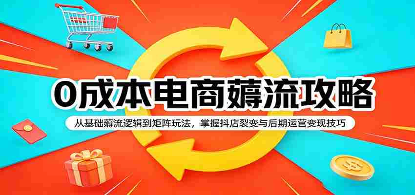 0成本电商薅流攻略：从基础薅流逻辑到矩阵玩法，掌握抖店裂变与后期运营变现技巧-湘创网