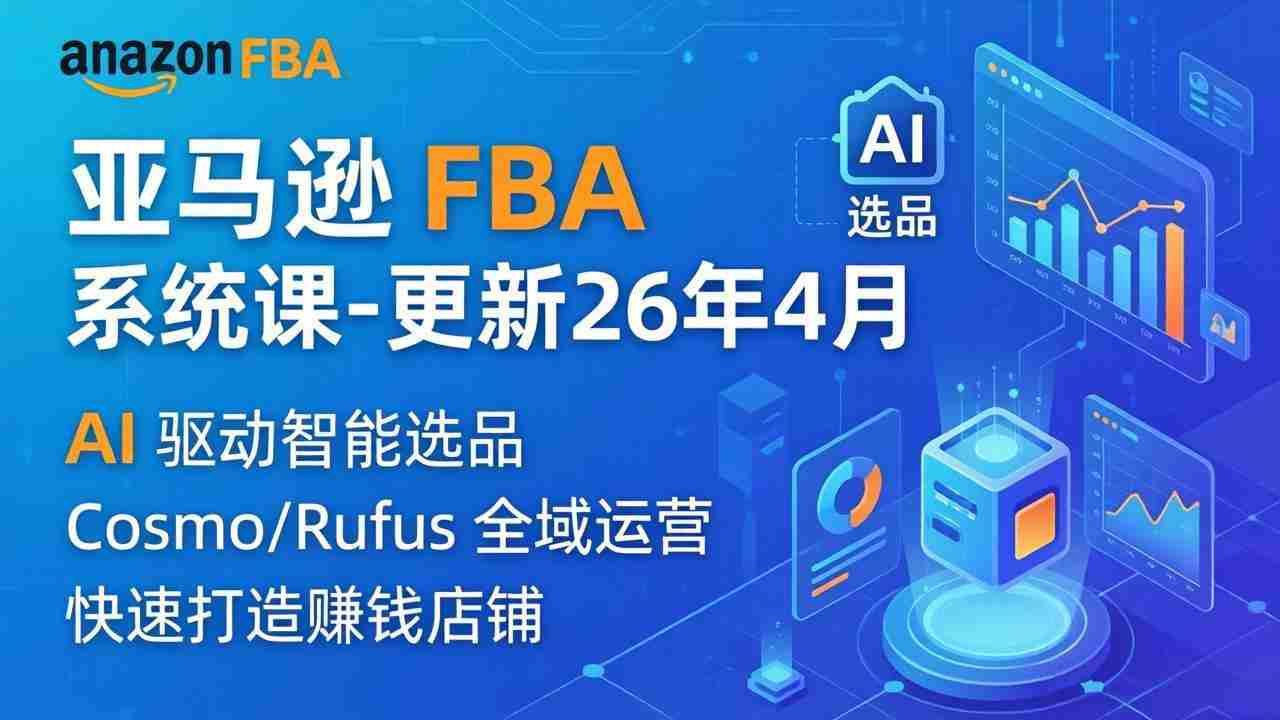 （18194期）亚马逊 FBA 系统课程（更新26年4月）335节全流程教学，从选品广告到AI应用，零基础新手轻松上手-湘创网