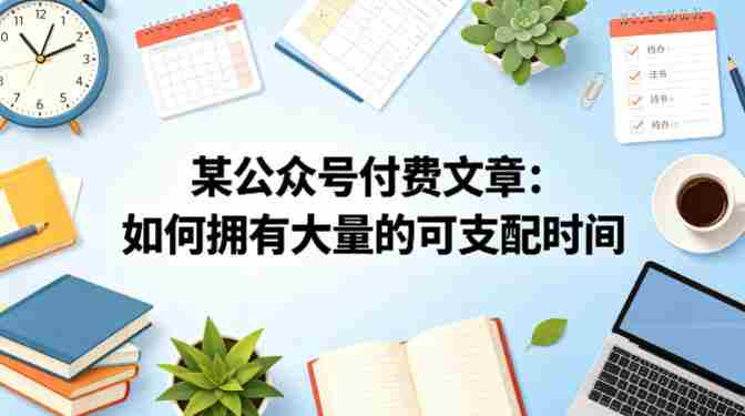 某公众号付费文章：如何拥有大量的可支配时间？-湘创网