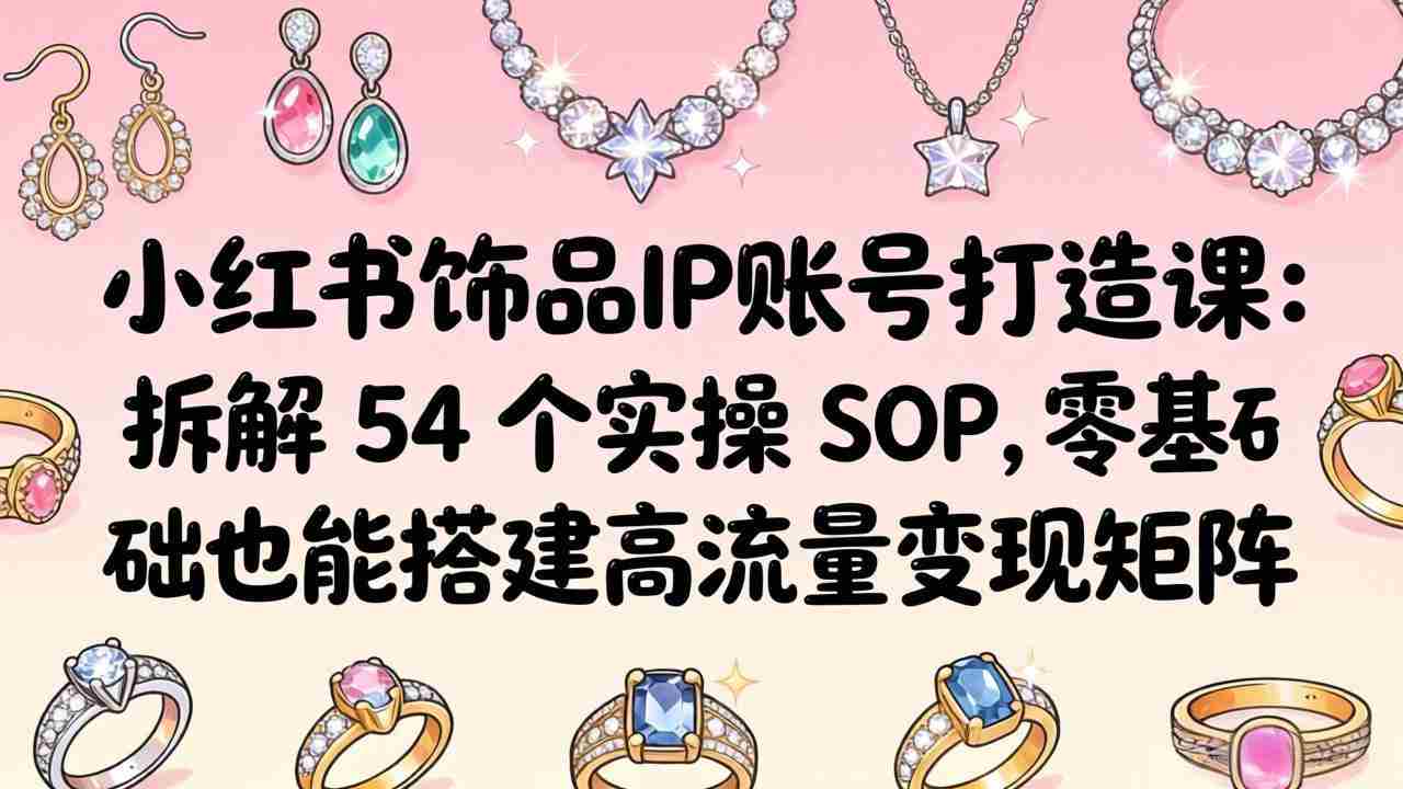 （18101期）小红书饰品IP账号打造课：拆解 54 个实操 SOP，零基础也能搭建高流量变现矩阵-湘创网