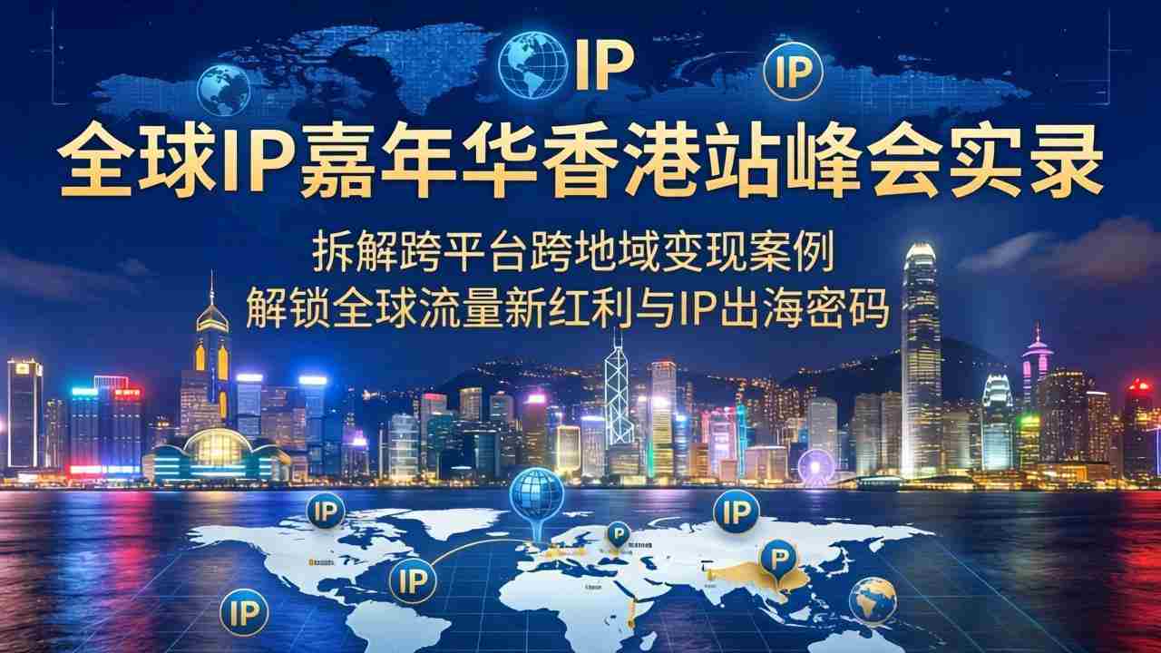 （18202期）全球IP嘉年华香港站峰会实录，拆解跨平台跨地域变现案例，解锁全球流量新红利与IP出海密码-湘创网