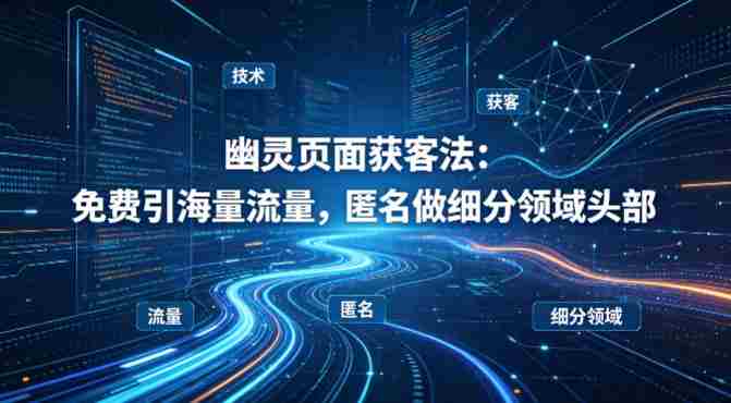 用懂技术！幽灵页面获客法：免费引海量流量，匿名做细分领域头部-湘创网