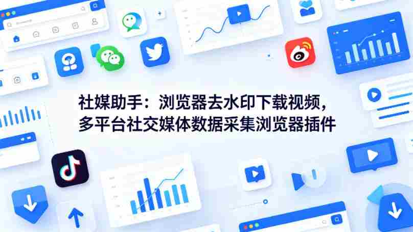 社媒助手：浏览器去水印下载视频，多平台社交媒体数据采集浏览器插件-湘创网