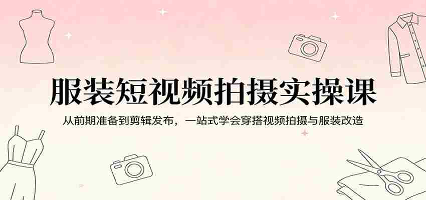 服装短视频拍摄实操课：从前期准备到剪辑发布，一站式学会穿搭视频拍摄与服装改造-湘创网