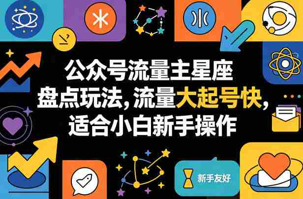 公众号流量主星座盘点玩法，流量大起号快，适合小白新手操作-湘创网