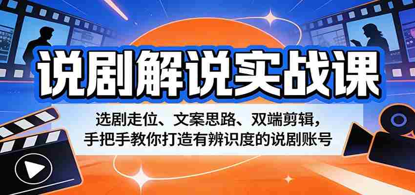 说剧解说实战课：选剧走位、文案思路、双端剪辑，手把手教你打造有辨识度的说剧账号-湘创网