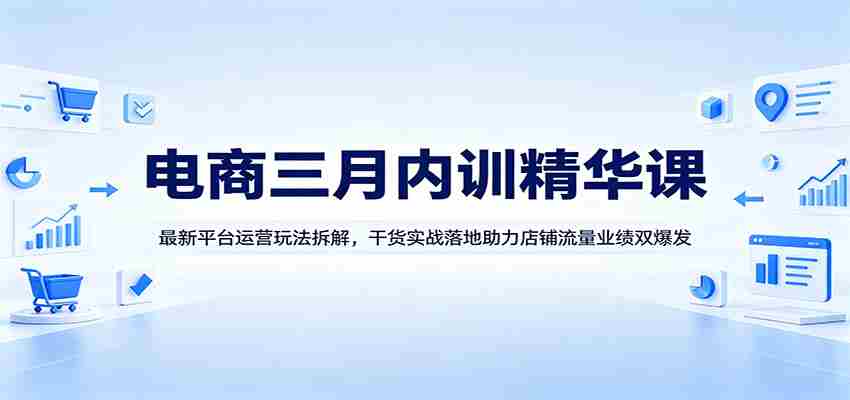 电商三月内训精华课：最新平台运营玩法拆解，干货实战落地助力店铺流量业绩双爆发-湘创网