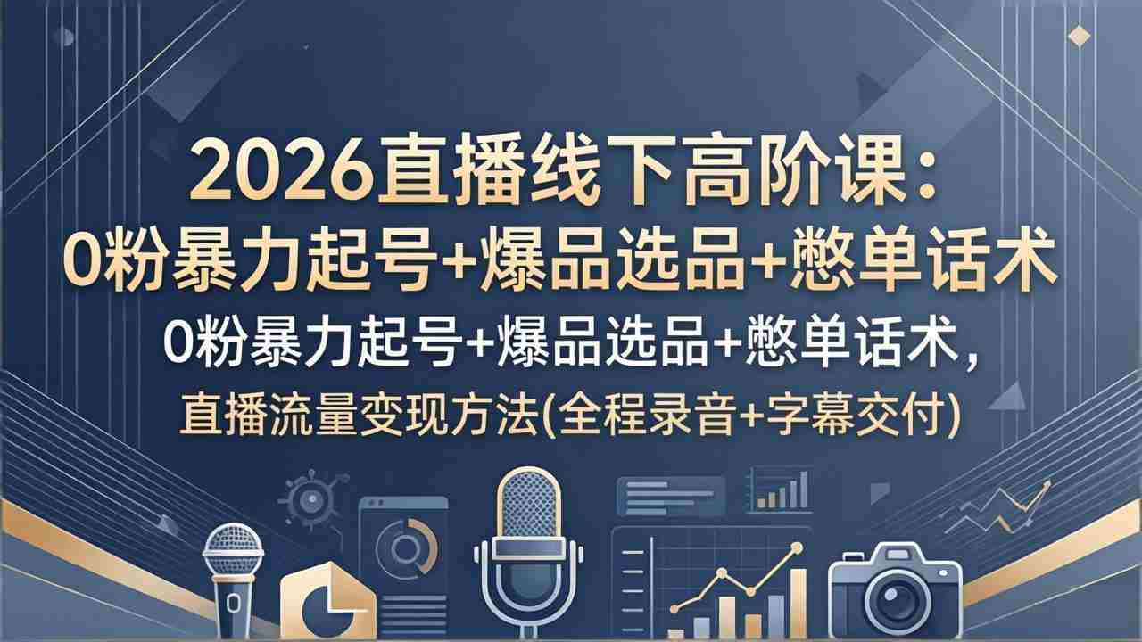 （17977期）2026直播线下高阶课：0粉暴力起号+爆品选品+憋单话术，直播流量变现方法(全程录音+字幕交付)-湘创网