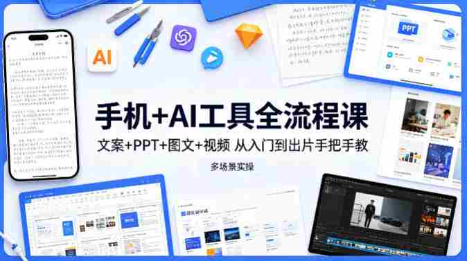 手机+AI工具全流程课，文案+PPT+图文+视频，从入门到出片手把手教，多场景实操-湘创网