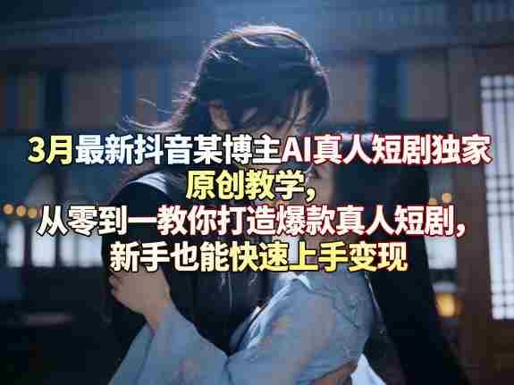 3月最新抖音某博主AI真人短剧独家原创教学,从零到一教你打造爆款真人短剧,新手也能快速上手变现