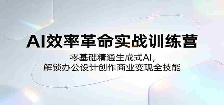 AI效率革命实战训练营：零基础精通生成式AI，解锁办公设计创作商业变现全技能-湘创网