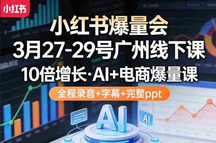 小红书爆量会3月27-29号广州线下课，10倍增长，AI+电商爆量课，全程录音+字幕+完整ppt-湘创网