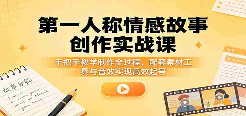 第一人称情感故事创作实战课：手把手教学制作全过程，配套素材工具与音效实现高效起号-湘创网