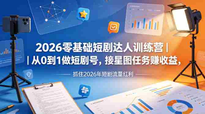 2026零基础短剧达人训练营｜从0到1做短剧号，接星图任务賺收益，抓住2026年短剧流量红利-湘创网