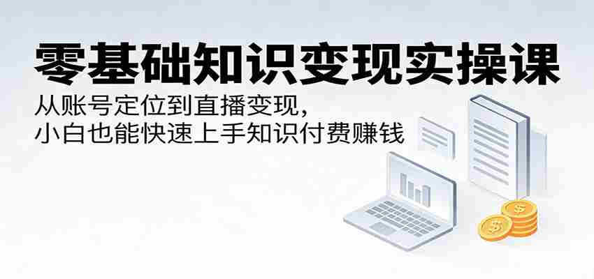 零基础知识变现实操课：从账号定位到直播变现，小白也能快速上手知识付费赚钱-湘创网