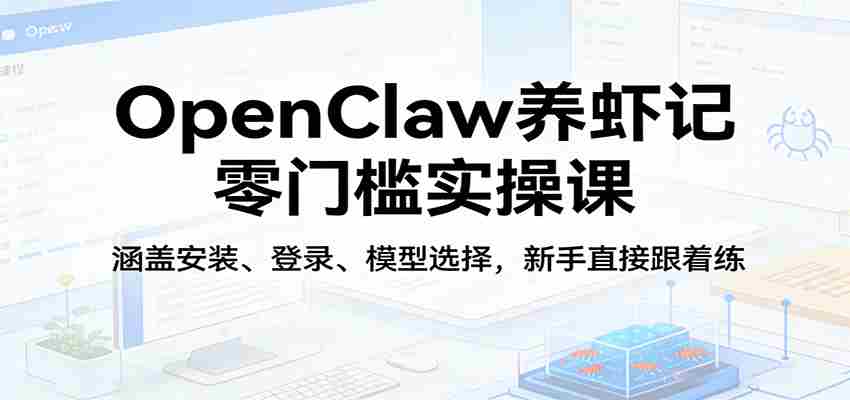 OpenClaw养虾记零门槛实操课：涵盖安装、登录、模型选择，新手直接跟着练（更新）-湘创网